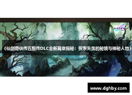 《仙剑奇侠传五前传DLC全新篇章揭秘：探索失落的秘境与神秘人物》