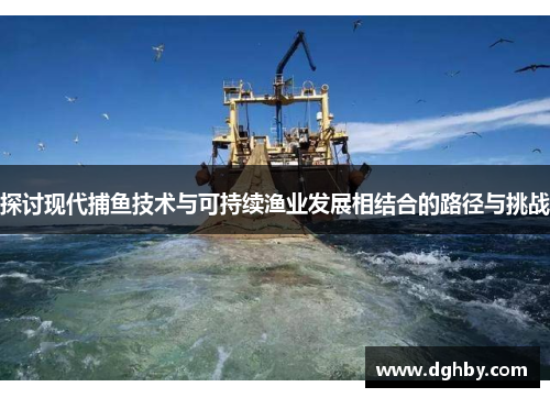 探讨现代捕鱼技术与可持续渔业发展相结合的路径与挑战